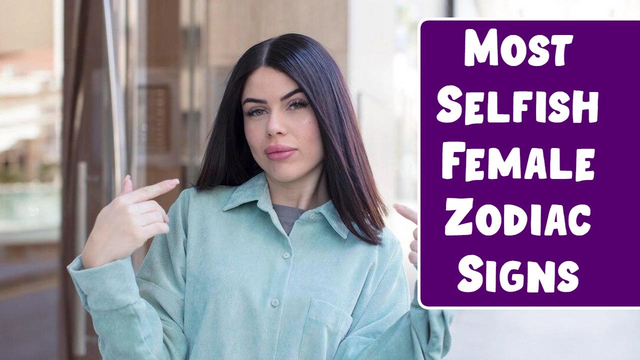 Most Selfish Female Zodiac Signs